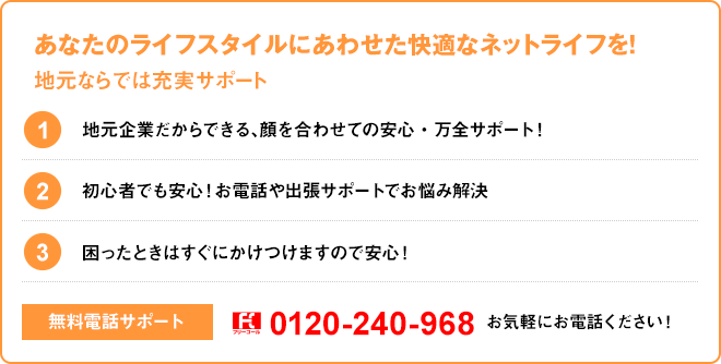 あなたのライフスタイルにあわせた快適なネットライフを！ 無料電話サポート 0120-240-968