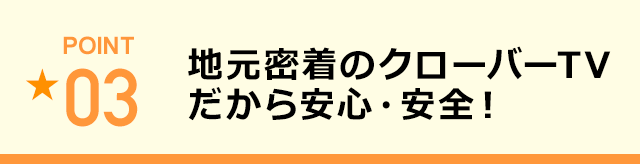 地元密着のクローバーTVだから安心・安全！