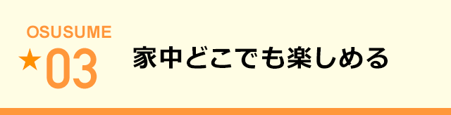 家中どこでも楽しめる